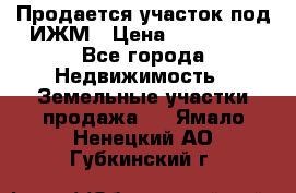 Продается участок под ИЖМ › Цена ­ 500 000 - Все города Недвижимость » Земельные участки продажа   . Ямало-Ненецкий АО,Губкинский г.